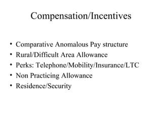 Compensation/Incentives Comparative Anomalous Pay structure Rural/Difficult Area Allowance Perks: Telephone/Mobility/Insurance/LTC Non Practicing Allowance Residence/Security 