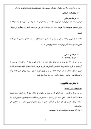 11
‫ب‬–‫ﺟﺸﻨﻮاره‬ ‫ﺑﺮﮔﺰاري‬ ‫اﺟﺮاﯾﯽ‬ ‫روﻧﺪ‬‫ﻫﻨﺮي‬ ‫ﻫﺎي‬ ‫رﺷﺘﻪ‬ ‫ﺗﺠﺴﻤﯽ‬ ‫ﻫﻨﺮﻫﺎي‬‫اي‬ ‫ﺣﺮﻓﻪ‬ ‫و‬ ‫ﻓﻨﯽ‬ ‫ﻫﺎي‬ ‫ﻫﻨﺮﺳﺘﺎن‬
‫ﺑﺨ‬‫ﺶ‬‫اول‬)‫اﺳﺘﺎﻧﯽ‬(
1-‫ﻫﻨﺮﺳﺘﺎﻧﯽ‬ ‫ﻣﺮﺣﻠﻪ‬:
‫و‬ ‫ﻫﻨﺮﺟﻮﯾﺎن‬ ‫ﮐﻠﯿﻪ‬ ‫ﻣﺮﺣﻠﻪ‬ ‫اﯾﻦ‬ ‫در‬‫از‬ ‫)ﮐﻪ‬ ‫ﻧﺎم‬ ‫ﺛﺒﺖ‬ ‫دﺳﺘﻮراﻟﻌﻤﻞ‬ ‫اﺳﺎس‬ ‫ﺑﺮ‬ ‫ﺑﺎﯾﺴﺖ‬ ‫ﻣﯽ‬ ‫اﺛﺮ‬ ‫اراﺋﻪ‬ ‫ﺑﻪ‬ ‫ﻣﻨﺪ‬ ‫ﻋﻼﻗﻪ‬ ‫ﻫﻨﺮآﻣﻮزان‬
‫ﻃﺮﯾﻖ‬‫ﺳﺎﻣﺎﻧﻪ‬‫ﺟﺸﻨﻮاره‬ ‫ي‬‫درﯾﺎﻓﺖ‬ ‫اﺛﺮ‬ ‫رﻫﮕﯿﺮي‬ ‫وﮐﺪ‬ ‫اﻗﺪام‬ ‫ﺳﺎﻣﺎﻧﻪ‬ ‫در‬ ‫ﺧﻮد‬ ‫آﺛﺎر‬ ‫ﺛﺒﺖ‬ ‫ﺑﻪ‬ ‫ﻧﺴﺒﺖ‬ (‫ﺷﺪ‬ ‫ﺧﻮاﻫﺪ‬ ‫ارﺳﺎل‬
.‫ﻧﻤﺎﯾﻨﺪ‬
:‫ﻧﮑﺘﻪ‬‫د‬ ‫ﻣﺮاﺣﻞ‬‫و‬ ‫اوري‬‫ﻣﺮﺣﻠﻪ‬ ‫اﯾﻦ‬ ‫در‬ ‫آﺛﺎر‬ ‫اﻧﺘﺨﺎب‬‫ﺳﺎﻣﺎﻧﻪ‬ ‫در‬ ‫ﺷﺪه‬ ‫اﻋﻼم‬ ‫ﺷﺮاﯾﻂ‬ ‫ﻣﻄﺎﺑﻖ‬.‫ﮔﺮدد‬ ‫ارﺳﺎل‬ ‫ﺟﺸﻨﻮاره‬ ‫ي‬
‫آﺛﺎر‬ ‫ارﺳﺎل‬ ‫راﻫﻨﻤﺎي‬ ‫)ﻓﺎﯾﻞ‬‫ﻧﯿﺰ‬.(‫ﺑﺎﺷﺪ‬ ‫ﻣﯽ‬ ‫ﻣﻮﺟﻮد‬ ‫ﺳﺎﻣﺎﻧﻪ‬ ‫ﻫﻤﺎن‬ ‫در‬
2-‫ﻣﺮﺣﻠﻪ‬‫اﺳﺘﺎﻧﯽ‬ ‫ي‬
‫و‬ ‫ﮔﺮدآوري‬‫آﺛﺎر‬ ‫داوري‬
‫ا‬ ‫وﺣﺮﻓﻪ‬ ‫ﻓﻨﯽ‬ ‫ﺷﺎﺧﻪ‬ ‫ﻫﻨﺮي‬ ‫ﻫﺎي‬ ‫رﺷﺘﻪ‬ ‫ﻫﻨﺮآﻣﻮزان‬ ‫و‬ ‫ﻫﻨﺮﺟﻮﯾﺎن‬ ‫آﺛﺎر‬ ،‫ﻣﺮﺣﻠﻪ‬ ‫اﯾﻦ‬ ‫در‬‫از‬ ‫،ﭘﺲ‬ ‫وﻧﻮاﺣﯽ‬ ‫ﻣﻨﺎﻃﻖ‬ ‫ي‬
‫آﻣﻮزش‬ ‫ﮐﺎرﺷﻨﺎﺳﯽ‬ ‫ﺗﻮﺳﻂ‬ ‫ﺳﺎﻣﺎﻧﻪ‬ ‫ﻃﺮﯾﻖ‬ ‫از‬ ‫ﮔﺮدآوري‬‫ﺣﺮﻓﻪ‬ ‫و‬ ‫ﻓﻨﯽ‬ ‫ﻫﺎي‬‫داوري‬ ‫ﻧﺎﻣﻪ‬ ‫ﺷﯿﻮه‬ ‫ﻣﻄﺎﺑﻖ‬ ، ‫اﺳﺘﺎن‬ ‫اي‬‫از‬ ‫)ﮐﻪ‬
‫ﻃﺮﯾﻖ‬‫ﺳﺎﻣﺎﻧﻪ‬‫ﺟﺸﻨﻮاره‬ ‫ي‬‫وآﺛﺎر‬ ‫ﮔﺮﻓﺘﻪ‬ ‫ﻗﺮار‬ ‫ارزﯾﺎﺑﯽ‬ ‫ﻣﻮرد‬ ‫ﻋﻤﻠﯽ‬ ‫آزﻣﻮن‬ ‫ﺑﺮﮔﺰاري‬ ‫از‬ ‫ﭘﺲ‬ (‫ﺷﺪ‬ ‫ﺧﻮاﻫﺪ‬ ‫ارﺳﺎل‬
‫زﻣﺎﻧﺒﻨﺪي‬ ‫ﺟﺪول‬ ‫ﺑﺮاﺳﺎس‬ ‫ﻧﻬﺎﯾﯽ‬ ‫ﺑﺮﮔﺰﯾﺪﮔﺎن‬‫ﺑﻪ‬‫ﺑﻌﺪ‬ ‫ﻣﺮﺣﻠﻪ‬.‫ﮔﺮدد‬ ‫ارﺳﺎل‬
‫ﺑﺨﺶ‬‫دوم‬)‫ﮐﺸﻮري‬(
(‫اﻟﻒ‬‫ﻣﺮﺣﻠﻪ‬‫ي‬‫اول‬‫ﮐﺸﻮري‬
‫آﺛﺎر‬ ، ‫ﻣﺮﺣﻠﻪ‬ ‫اﯾﻦ‬ ‫در‬‫در‬ ‫ﮐﻪ‬ ‫اﺳﺘﺎﻧﻬﺎ‬ ‫ﺷﺪه‬ ‫داوري‬‫ﺳﺎﻣﺎﻧﻪ‬‫ي‬‫ﺟﺸﻨﻮاره‬‫ت‬،‫اﺳﺖ‬ ‫ﮔﺮدﯾﺪه‬ ‫ﺛﺒﺖ‬ ‫ﺳﺎﻣﺎﻧﻪ‬‫ﺗﻮ‬‫داوران‬ ‫ﺳﻂ‬
‫ﻣﺮﮐﺰي‬ ‫ﺳﺘﺎد‬ ‫در‬ ‫ﻣﺴﺘﻘﺮ‬ ‫داوري‬ ‫ﮐﻤﯿﺘﻪ‬ ‫ﮐﺎﻣﻞ‬ ‫ﻧﻈﺎرت‬ ‫ﺑﺎ‬ ‫ﮐﺸﻮر‬ ‫ﻣﻨﺘﺨﺐ‬‫و‬ ‫ﻣﺴﺎﺑﻘﺎت‬‫ﻗﺮ‬ ‫اوﻟﯿﻪ‬ ‫ارزﯾﺎﺑﯽ‬ ‫ﻣﻮرد‬ ‫ﺟﺸﻨﻮاره‬‫ار‬
‫رﺳﺎﻧﯽ‬ ‫اﻃﻼع‬ ‫ﺳﺎﻣﺎﻧﻪ‬ ‫ﻫﻤﺎن‬ ‫ﻃﺮﯾﻖ‬ ‫از‬ ‫زﻣﺎﻧﺒﻨﺪي‬ ‫ﺟﺪول‬ ‫ﻣﻄﺎﺑﻖ‬ ‫آﺛﺎر‬ ‫ارﺳﺎل‬ ‫ﺟﻬﺖ‬ ‫ﺑﺮﮔﺰﯾﺪﮔﺎن‬ ‫ﻧﺘﺎﯾﺞ‬ ،‫ﮔﺮﻓﺖ‬ ‫ﺧﻮاﻫﺪ‬
.‫ﺷﺪ‬ ‫ﺧﻮاﻫﺪ‬
: ‫ﺟﺸﻨﻮاره‬ ‫اﺟﺮاﯾﯽ‬ ‫ي‬ ‫دﺑﯿﺮﺧﺎﻧﻪ‬ ‫ﺑﻪ‬ ‫ﻫﻨﺮي‬ ‫آﺛﺎر‬ ‫ارﺳﺎل‬
 