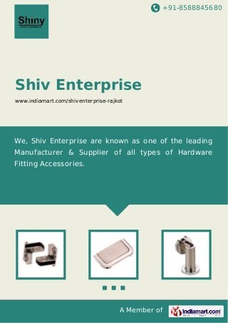+91-8588845680
A Member of
Shiv Enterprise
www.indiamart.com/shiventerprise-rajkot
We, Shiv Enterprise are known as one of the leading
Manufacturer & Supplier of all types of Hardware
Fitting Accessories.
 