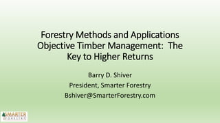 Forestry Methods and Applications
Objective Timber Management: The
Key to Higher Returns
Barry D. Shiver
President, Smarter Forestry
Bshiver@SmarterForestry.com
 