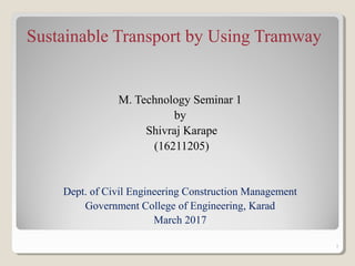 Sustainable Transport by Using Tramway
M. Technology Seminar 1
by
Shivraj Karape
(16211205)
Dept. of Civil Engineering Construction Management
Government College of Engineering, Karad
March 2017
1
 