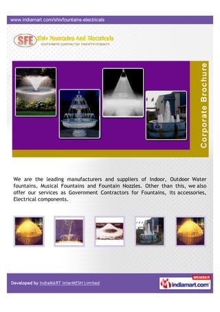 We are the leading manufacturers and suppliers of Indoor, Outdoor Water
fountains, Musical Fountains and Fountain Nozzles. Other than this, we also
offer our services as Government Contractors for Fountains, its accessories,
Electrical components.
 