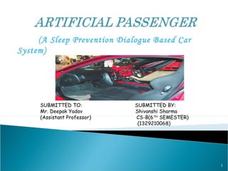 (A Sleep Prevention Dialogue Based Car
System)
SUBMITTED TO: SUBMITTED BY:
Mr. Deepak Yadav Shivanshi Sharma
(Assistant Professor) CS-B(6TH
SEMESTER)
(1329210068)
1
 