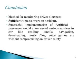 o Method for monitoring driver alertness
o Sufficient time to avert an accident.
o Successful implementation of Artificial
passenger would allow use of various services in
car like reading emails, navigation,
downloading music files, voice games etc
without compromising on driver safety
15
 