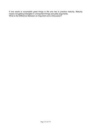 Page 115 of 175
If one wants to accomplish great things in life one has to practice maturity. Maturity
means not getting entangled in unimportant things and petty arguments.
What is the Difference Between an Argument and a Discussion?
 