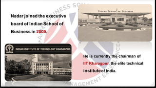Nadar joined the executive
board of Indian School of
Business in 2005.
He is currently the chairman of
IIT Kharagpur, the elite technical
instituteof India.
 