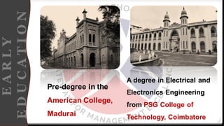 E
A
R
L
Y
E
D
U
C
A
T
I
O
N
Pre-degree in the
American College,
Madurai
A degree in Electrical and
Electronics Engineering
from PSG College of
Technology, Coimbatore
 