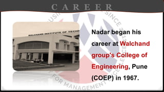 C A R E E R
Nadar began his
career at Walchand
group's College of
Engineering, Pune
(COEP) in 1967.
 