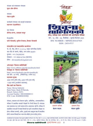 çàæßÙæ âæçãUçˆØ·¤è जुलाई-िसत बर 2025 1
शोध, समी ा तथा आलोचना क अंतरा ीय पि का
वष : 10, अंक : 38, ैमािसक : जुलाई-िसत बर 2025
RNI NUMBER :- MPHIN/2016/67929
ISSN : 2455-9717
संर क एवं सलाहकार संपादक
सुधा ओम ढ गरा
संपादक
पंकज सुबीर
कायकारी संपादक एवं क़ानूनी सलाहकार
शहरयार (एडवोकट)
सह संपादक
शैले शरण, आकाश माथुर
िडज़ायिनंग
सनी गो वामी, सुनील पेरवाल, िशवम गो वामी
संपादक य एवं काशक य कायालय
पी. सी. लैब, शॉप नं. 3-4-5-6, स ाट कॉ लै स बेसमट
बस टड क सामने, सीहोर, म य देश 466001
दूरभाष : +91-7562405545
मोबाइल : +91-9806162184 (शहरयार)
ईमेल- shivnasahityiki@gmail.com
ऑनलाइन 'िशवना सािह यक '
http://www.vibhom.com/shivnasahityiki.html
फसबुक पर 'िशवना सािह यक ’
https://www.facebook.com/shivnasahityiki
एक ित : 50 पये, (िवदेश हतु 5 डॉलर $5)
सद यता शु क
3000 पये (पाँच वष), 6000 पये (दस वष)
11000 पये (आजीवन सद यता)
बक खाते का िववरण-
Name: Shivna Sahityiki
Bank Name: Bank Of Baroda,
Branch: Sehore (M.P.)
Account Number: 30010200000313
IFSC Code: BARB0SEHORE
संपादन, काशन एवं संचालन पूणतः अवैतिनक, अ यावसाियक।
पि का म कािशत साम ी लेखक क िनजी िवचार ह। संपादक
तथा काशक का उनसे सहमत होना आव यक नह ह। पि का म
कािशत रचना म य िवचार का पूण उ रदािय व लेखक पर
होगा। पि का जनवरी, अ ैल, जुलाई तथा अ टबर माह म कािशत
होगी। सम त िववाद का याय े सीहोर (म य देश) रहगा।
आवरण किवता
कतन यादव
व विधकारी एवं काशक पंकज कमार पुरोिहत क िलए पी. सी. लैब, शॉप नं. 3-4-5-6, स ाट कॉ लै स बेसमट, बस टड क सामने, सीहोर, म य देश 466001 से कािशत
तथा मु क बैर शेख़ ारा शाइन ि ंटस, लॉट नं. 7, बी-2, ािलटी प र मा, इिदरा ेस कॉ लै स, ज़ोन 1, एम पी नगर, भोपाल, म य देश 462011 से मुि त।
आवरण िच
पंकज सुबीर
 