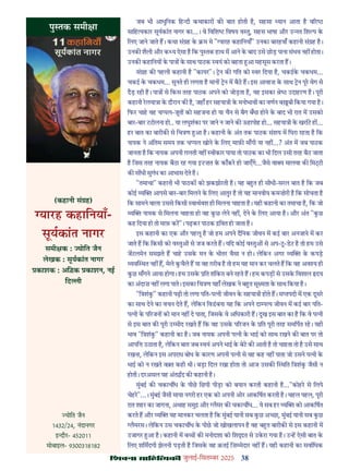 38
çàæßÙæ âæçãUçˆØ·¤è जुलाई-िसत बर 2025
जब भी आधुिनक िह दी कथाकार क बात होती ह, सहसा यान आता ह व र
सािह यकार सूयकांत नागर का...। वे िविश िवषय व तु, सहस भाषा और उ त िश प क
िलए जाने जाते ह। कथा सं ह क म मे " यारह कहािनयाँ" उनका बारहवाँ कहानी सं ह ह।
उनक शैली और क य ऐसा ह िक पु तक हाथ म आने क बाद उसे छोड़ पाना संभव नह होता।
उनक कहािनय क पा क साथ पाठक वयं को बहता आ महसूस करता ह।
सं ह क पहली कहानी ह "कायर"। न क गित को वर िदया ह, चकईक चकधम...
चकई क चकधम... सुनते ही लगता ह मान न म बैठ ह। इस आवाज़ क साथ न पूर वेग से
दैड़ रही ह। पा से िकस तरह पाठक अपने को जोड़ता ह, यह इसका े उदाहरण ह। पूरी
कहानी रलया ा क दौरान क ह, जहाँ हर सहया ी क मनोभाव का वणन ब बी िकया गया ह।
िफर चाह वह च पल-जूत को सहजना हो या चैन से बैग बँधा होने क बाद भी रात म उसको
बार-बार टटोलना हो.. या लघुशंका पर जाने न जाने क ऊहापोह हो... सहया ी क खराट ह ...
हर बात का बारीक से िच ण आ ह। कहानी क अंत तक पाठक संशय म िघरा रहता ह िक
नायक ने अंितम समय तक च पल खोने क िलए माफ़ माँगी या नह ...? अंत म जब पाठक
जानता ह िक नायक अपनी ग़लती नह वीकार पाया तो पाठक का भी िदल उसी तरह बैठ जाता
ह िजस तरह नायक बैठा रह गया इ ज़त क काँकर हो जाएँगे...जैसे वा य मालवा क िम ी
क स धी सुगंध का आभास देते ह।
"तमाचा" कहानी भी पाठक को झकझोरती ह। यह ब त ही सीधी-सरल बात ह िक जब
कोई य आपसे बार-बार िमलने क िलए आतुर ह तो यह मानवीय कमज़ोरी ह िक सोचता ह
िक सामने वाला उससे िकसी वाथवश ही िमलना चाहता ह। यही कहानी का तमाचा ह, िक जो
य नायक से िमलना चाहता हो वह कछ लेने नह , देने क िलए आया ह। और अंत "कछ
कह िदया हो तो माफ़ कर"। पढ़कर पाठक िवत हो जाता ह।
इस कहानी का एक और पहलू ह जो हम अपने दैिनक जीवन म कई बार अनजाने म कर
जाते ह िक िकसी को व तु से जज करते ह। यिद कोई व तु से अप-ट-डट ह तो हम उसे
जटलमेन समझते ह चाह उसक मन क भीतर वैसा न हो। लेिकन अगर य क कपड़
यव थत नह ह, मेले कचैले ह या वह ग़रीब ह तो हम यह मान कर चलते ह िक वह अव य ही
कछ माँगने आया होगा। हम उसक ित शंिकत बने रहते ह। हम कपड़ से उसक िवशाल दय
का अंदाज़ नह लगा पाते। इसका िच ण यहाँ लेखक ने ब त सू मता क साथ िकया ह।
"ि शंक" कहानी पढ़ी तो लगा पित-प नी जीवन क सहया ी होते ह। स पदी म एक दूसर
का साथ देने का वचन देते ह, लेिकन िवडबना यह िक अपने दा प य जीवन म कई बार पित-
प नी क प रजन को मान नह दे पाता, िजसक वे अिधकारी ह। दुख इस बात का ह िक वे प नी
से इस बात क पूरी उ मीद रखते ह िक वह उसक प रजन क ित पूरी तरह समिपत रह। यही
भाव "ि शंक" कहानी का ह। जब नायक अपनी प नी क भाई को साथ रखने क बात पर तो
आपि उठाता ह, लेिकन बात जब वयं अपने भाई क बेट क आती ह तो चाहता तो ह उसे साथ
रखना, लेिकन इस अपराध बोध क कारण अपनी प नी से वह कह नह पाता जो उसने प नी क
भाई को न रखते व त कही थी। बड़ा िदल रखा होता तो आज उसक थित ि शंक जैसी न
होती। दरअसल यह अंत द क कहानी ह।
मुंबई क चकाच ध क पीछ िछपी पीड़ा को बयान करती कहानी ह..."कोहर से िलपे
चेहर"...। मुंबई जैसी माया नगरी हर एक को अपनी ओर आकिषत करती ह। चहल पहल, पूरी
रात शहर का जागना, अथाह समु और लैमर क चकाच ध... ये सब हर य को आकिषत
करते ह और य यह मानकर चलता ह िक मुंबई यानी सब कछ अ छा, मुंबई यानी सब कछ
लैमरस। लेिकन उस चकाच ध क पीछ जो खोखलापन ह वह ब त बारीक से इस कहानी म
उजागर आ ह। कहानी म ब क मनोदशा को िश त से उकरा गया ह। उ ह ऐसी बात क
िलए शिमदगी झेलनी पड़ती ह िजसक वह क़तई िज़ मेदार नह ह। यही कहानी का सवािधक
पु तक समी ा
(कहानी सं ह)
यारह कहािनयाँ-
सूयकांत नागर
समी क : योित जैन
लेखक : सूयकांत नागर
काशक : अि क काशन, नई
िद ी
योित जैन
1432/24, नंदानगर
इ दौर- 452011
मोबाइल- 9300318182
 
