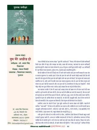 44
çàæßÙæ âæçãUçˆØ·¤è जुलाई-िसत बर 2025
पंकज ि वेदी जी का का य सं ह "तुम मेर अज़ीज़ हो " िमला। मेर मंत य म ऐसी किवताएँ
िजसे एक साँस म पढ़ा और समझा जा सक। भाषा क सरलता, सहजता क कारण किवताएँ
दयंगम ई ह। सं ह का थम सं करण 2024 म आ। इसम कल छोटी-बड़ी 145 किवताएँ
ह। यह िव गाथा काशन, सुर नगर, गुजरात ारा कािशत ई ह।
िह दी सािह य म ेम को ऊचाई तक ले जाने वाले कबीर दास ान माग शाखा क एक संत
व समाज सुधारक थे। कबीर दास ने ेम को ान क माग क पहली सीढ़ी बताई ऐसे ेम क
बात क जो मनु य क िलए ान क माग खोले और यह ान भी कसा? जो मनु य को समाज को
समिपत कर दे, इसी अथ म कबीर दास एक समाज सुधारक संत थे। ान क िबना मनु य को
संसार का ान नह हो सकता ह और उस ान को वे अ त ेतना से जोड़ कर देखते ह - पोथी
पिढ़-पिढ़ जग मुआ पंिडत भया न कोय। ढाई आखर ेम का पढ़ सो पंिडत होय।
यह कहकर कबीर ने ेम म अ र ढाई आखर श द को प म ा करने क बात
कही ह। पूण समपण क बात क ह। ेम का माग ही भ का माग हो सकता ह, ेम का माग
ही मनु यता का माग ह िजस दय म ेम ह, वहाँ छल, झूठ, कपट क िलए कोई थान नह ह।
पु तक से ान तो अिजत िकया जा सकता ह, पर ेम क अनुभूित नह , वह तो ेम करक ही
ा हो सकती ह। ेम अनुभव का िवषय ह। ेम मनु य को िद यता से भर देता ह।
इसिलए आज क संदभ म हम 'तुम मुझे अज़ीज़ हो का य सं ह को देखगे- पहली ही
किवता "जब कह " म पंकज जी आिलंगन का मह व और य क मन पर होने वाली सहज
अनुभूित अिभ य करते ह - कोई भी / सुने नह , बोले न, /गले लगाये। / तब ख़ामोशी /गले
लगा लेती ह। /चुप रहकर भी / ब त बेबाक हो गया म (पृ.1)
ी-पु ष क बीच हो या पित-प नी क बीच, आिलंगन ऐसी ि या ह िजससे ब त सारी
उलझन सुलझ जाती ह। आज हर य सम या से िघरा ह। पा रवा रक सम या से िघरा
य ेम से कोस दूर ह। गले लगा कर कोई यह कह सब ठीक हो जाएगा, िफ़ मत करो।
यिद ऐसा पित-प नी का संबंध ह, तो यही जीवन क पूँजी ह। "लौट आओ तुम" किवता म ि य
पु तक समी ा
(का य सं ह)
तुम मेर अज़ीज़ हो
समी क : डॉ. आशा िसंह
िसकरवार
लेखक : पंकज ि वेदी
काशक : िव गाथा काशन,
गुजरात
डॉ. आशा िसंह िसकरवार
609 बी, िदपाली नगर
आिदनाथ नगर, ओढ़व
अहमदाबाद 382415 गुजरात
मोबाइल- 780236217
ईमेल- kaksaadpatrika@gmail.com
 