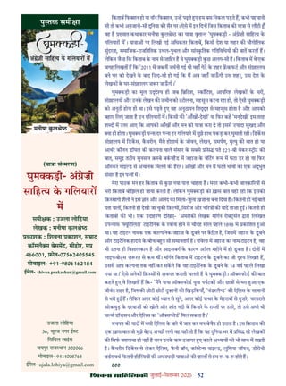 52
çàæßÙæ âæçãUçˆØ·¤è जुलाई-िसत बर 2025
िकताब िफ शन हो या नॉन िफ शन, उ ह पढ़ते ए हम बस िनकल पड़ते ह, कभी पहचानी
सी तो कभी अनजानी-सी दुिनया क सैर पर। ऐसे म इन िदन िजस िकताब क या ा से लौटी
वह ह यात कथाकार मनीषा कल े का या ा वृ ा त 'घुम कड़ी - अं ेज़ी सािह य क
गिलयार म'। या ा पर िलखी गई अिधकतर िकताब, िकसी देश या शहर क भौगोिलक
सुंदरता, समािजक-राजिनितक उथल-पुथल और सां कितक गितिविधय क बात करत ह।
लेिकन जैसा िक िकताब क नाम से ज़ािहर ह ये घुम कड़ी कछ अलग-सी ह। िकताब म वे एक
जगह िलखत ह िक '2011 म जब म जमनी गई थी वहाँ गेट क शहर कफट और सं हालय
बने घर को देखने क बाद िज़द-सी हो गई िक म अब जहाँ जाऊगी उस शहर, उस देश क
लेखक क घर-सं हालय ज़ र जाऊगी।'
घुम कड़ी का मूल उ े य ही जब ि िटश, कॉिटश, आय रश लेखक क घर ,
सं हालय और उनक लेखन क ज़मीन को टटोलना, महसूस करना रहा हो, तो ऐसी घुम कड़ी
को अनूठी होना ही था। इसे पढ़ते ए यह अनूठापन िश ्त से महसूस होता ह और आपको
बहाए िलए जाता ह उन गिलयार म। िकसी क 'आँख -देखी' या िफर कह 'मनदेखी' इस तरह
श द म उतर आए िक आपक आँख और मन को या ा करा दे तो इससे यादा सुखद और
या ही होगा। घुम कड़ी प ा दर प ा हर गिलयार म मुझे हाथ पकड़ कर घुमाती रही। िडकस
सं हलय म िडकस, कथरीन, मैरी होग़ाथ क जीवन, लेखन, समपण, मृ यु क बात हो या
आथर कौनन डॉयल क क पना वाले संसार क सबसे िस पते 221-बी बेकर ीट क
बात, समु तटीय सुनसान क़ बे बकनहड म जहाज़ क वेिटग म म घटा डर हो या िफर
ऑ कर वाइ ड से अचानक िमलने क हरत। आँख और मन म घटते भाव का एक अ ुत
संसार ह इन प म।
मेरा पाठक मन हर िकताब से कछ नया पाना चाहता ह। मगर कभी-कभी जानका रय से
भरी िकताब बोिझल हो जाया करती ह। लेिकन घुम कड़ी क ख़ास बात यही रही िक इसक
िक़ सागो शैली ने इसे ान और आनंद का िमला-जुला ख़ज़ाना बना िदया ह। िकतनी ही नई बात
पता चल , िकतनी ही देखी जा चुक िफ़ म , िसरीज और च र क याद ताज़ा ई। िकतनी ही
िकताब क भी। एक उदाहरण देिखए- 'अमरीक लेखक मॉगन रोब सन ारा िलिखत
उप यास ' यूिटिलटी' टाइटिनक क रवाना होने से चौदह साल पहले 1898 म कािशत आ
था। यह टाइटन नामक एक का पिनक जहाज़ क डबने पर कि त ह, िजसम जहाज़ क डबने
और टाइटिनक हादसे क बीच ब त सी समानताएँ ह। नॉवेला म जहाज़ का नाम टाइटन ह, वह
भी उतना ही िवशालकाय ह और आइसबग क कारण अ ैल महीने म ही डबता ह। दोन म
लाइफबो स ज़ रत से कम थ । मॉगन िकताब म टाइटन क डबने का जो य िलखते ह,
उससे आप क पना तक नह कर सकगे िक यह टाइटिनक क डबने क 14 वष पहले िलखा
गया था।' ऐसे अनेक िक़ स से अवगत कराती चलती ह ये घुम कड़ी। ऑ सफोड क बात
कहते ए वे िलखत ह िक- 'मने पाया ऑ सफोड युवा पयटक और छा से भरा आ एक
जीवंत शहर ह, िजसक छोटी छोटी दुकान क िखड़िकयाँ, 'वंडरलै ड' क ऐिलस क सामान
से भरी ई ह। लेिकन अगर कोई यान से सुने, अगर कोई प थर क मेहराब से गुज़र, चरमराते
ओकवुड़ क दरवाज़ को खोले और शांत नदी क िकनार क रा त पर उतर, तो उसे अभी भी
च स डॉज़सन और ऐिलस का 'ऑ सफोड' िमल सकता ह।'
बचपन क याद म बसी ऐिलस क बार म जान कर मन बेचैन हो उठता ह। इस िकताब क
एक ख़ास बात जो मुझे बेहद अ छी लगी वह यही तो ह िक यह दुिनया भर म िस रह लेखक
क िसफ यशगाथा ही नह ह वरन उनक कम उजागर ए काले अ याय को भी साथ म रखती
ह। कथरीन िडकस से लेकर ऐिलस, फनी ॉन, कां ट स वाइ ड, लुिसया जॉयज, डोरोथी
वडसवथ िकतनी ही य क अधउधड़ी या ा क दा ताँ से हम -ब- होते ह।
000
पु तक समी ा
(या ा सं मरण)
घुम कड़ी- अं ेज़ी
सािह य क गिलयार
म
समी क : उजला लोिहया
लेखक : मनीषा कल े
काशक : िशवना काशन, स ाट
कॉ लै स बेसमट, सीहोर, म
466001, फ़ोन-07562405545
मोबाइल- +91-9806162184
ईमेल- shivna.prakashan@gmail.com
उजला लोिहया
36, सूरज नगर ई ट
िसिवल लाइस
जयपुर राज थान 302006
मोबाइल- 9414008768
ईमेल- ujala.lohiya@gmail.com
 