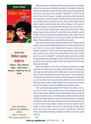 çàæßÙæ âæçãUçˆØ·¤è जुलाई-िसत बर 2025 53
'िमिडल ास मंचू रयन' म संकिलत कहािनय से गुज़रते ए म यवग पर समाजवै ािनक
नज़ रए से िभ एक कथाकार का कोण सामने आता ह। 'चौथा मुसािफ़र' िववे य सं ह
क पहली कहानी ह िजसम म यवग से आनेवाले तीन युवक क साथ ही एक युवती को िकरदार
बनाया गया ह। तीसर युवक क बार म कहानीकार ने िलखा ह िक "वह अपनी नीरस-सी
िज़ दगी म रस भरने वह यहाँ आया था।" कहानीकार का यह कथन कमोबेश पूर म यवग पर
एक त ख़ िट पणी ह। सवाल ह िक म यवग अपनी नीरस िज़ दगी को सरस बनाने क िलए
कौन सी तरक ब अपनाता ह। सतही रोमांस और ाय: अपराध कथा म मौजूद सनसनी से
जीवंत हो उठनेवाले म यवग य पा का िच ण करते ए लेिखका ने उनक यवहार क
अिन तता को ख़ास तौर पर अपने पित क क़ाितल ी पा क मा यम से उजागर िकया ह।
'काली टाई वाली औरत' कहानी क डॉ टर अंजुमन एक िदलच प िकरदार ह। मोबाइल
एिड शन से छटकारा िदलाने का दावा करने वाली यह ी काला जादू भी जानती ह। कहानी म
इस डॉ टर को लेकर माँ-बेटी क बीच बहस-मुबािहसे और अंतत: डॉ टर अंजुमन से ना क
हाथापाई क बाद माँ क िज़द क वजह से काला जादू क इ तेमाल क इजाज़त आिद को
लेिखका ने िजस कार िचि त िकया ह, उससे कहानी िदलच प बन पड़ी ह।
'लाइन से बाहर' कहानी क नाियका पावनी प रवार क सेवा म खप जानेवाली लड़क क
कहानी ह। अकसर म यवग य प रवार म सीधे-सादे ब े अ य तेज़तरार सद य क िलए बड़
काम क होते ह। प ू नाम से पुकारी जानेवाली पावनी क दुदशा का िच ण करते ए
कहानीकार ने िलखा ह िक "गधे क आगे गाजर का एक टकड़ा लटकता रहा और गधा दौड़ता
रहा इस उ मीद म िक एक न एक िदन जब वह कगा तो यह लाल-लाल गाजर जो उसे टगा
दीख रहा ह, लपक लेगा अपने मुँह म।" पहले क ह क ह ी टट जाने से घायल दादी और
िफर बूढ़ी माँ क सेवा करती प ू अिववािहत रह जाती ह। िपता िजस अंदाज़ म जायदाद बेट क
नाम करते ए उनसे प ू का ख़याल रखने को कहते ह वह म यवग य प रवार म ी-जीवन
क िवड बना को दशाता ह।
'िमिडल ास मंचू रयन' इस सं ह क एक मह वपूण कहानी इसिलए भी ह, य िक
इसक रचना-भाषा म िह दी क साथ-साथ अं ेज़ी क अनेक वा य िविभ पा से कहलवाए
गए ह। व तुत: यह कहानी भारतीय म यवग क भािषक यवहार का आइना ह। ल बे समय तक
प रवार से काटकर रहनेवाली रोशनी जब दादा क मृ यु क बाद घर आती ह तो िज़ंदगी भर
उनक सेवा करने वाले य को घर म कमरा िदए जाने को लेकर ु ही नह होती, ब क
एक अरसे तक प रवार से अलग रहने वाली दादी क उप थित भी उसे रास नह आती। इसी
कार पैतृक स पि को लेकर दो भाइय म होनेवाले िववाद का जैसा िच ण इस कहानी म
आ ह वह उ र-आधुिनक म यवग क पतन क इितहा बयान करने क िलए काफ ह।
'मन र!' कहानी पढ़ते ए सािहर लुिधयानवी रिचत 'िच लेखा' िफ़ म क गीत - 'मन र ! तू
काह न धीर धर' क याद न आए, यह मुमिकन नह । इस रचना म बाईपोलर िडसऑडर क
मरीज़ क देखभाल क िलए समिपत पित का जैसा च र िच ण िकया गया ह, वह म यवग क
आदशवाद क ओर इिगत करता ह। प नी क िहसा बदा त करनेवाला इस कहानी म आया पित
अपनी बेटी को भी बेपनाह ेह देता ह। माता-िपता क बीच हमेशा िववाद रहने और ख़ास तौर
से मानिसक प से बीमार माँ क स तान क मनोरचना पर इसक पड़ने वाले नकारा मक भाव
का कला मक िच ण करते ए लेिखका ने नीलेश क ित कली क आकषण क साथ ही
कारांतर से कली क मानिसक णता क ओर भी इशारा कर िदया ह। िववे य सं ह म
शािमल 'रोमा का भाई', गलर, 'िज़ दगी से भागा आ', 'जब जागगे सपने', 'खोल दो बंद
दरवाज़ा' आिद कहािनयाँ भी िवषयव तु क िविवधता एवं पा ोिचत भाषा-शैली का अ यतम
उदहारण ह।
000
पु तक समी ा
(कहानी सं ह)
िमिडल ास
मंचू रयन
समी क : ग रमा ीवा तव
लेखक : जयंती रगनाथन
काशक : राजपाल एंड संस, नई
िद ी
ोफ़सर ग रमा ीवा तव
जवाहरलाल नेह िव िव ालय
नई िद ी
मोबाइल- 7678380738
ईमेल- drsgarima@gmail.com
 
