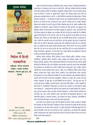 çàæßÙæ âæçãUçˆØ·¤è जुलाई-िसत बर 2025 55
करीब दो दशक क मसा य कोिशश क बीच जवाहर कनावट ने क़ मती द तावेज़ का
सं ह िकया। ये द तावेज़ भारत से इतर उन देश क ह, जहाँ पराए प रवेश म िह दी का िबरवा
रोपने वाले वासी भारतीय ने सामािजक-सां कितक शंखनाद िकया। हाल ही रा ीय पु तक
यास नई िद ी ने जवाहर क जुनूनी िह दी अनुराग और िज ासु समपण तथा शोध को
पु तकाकार कािशत िकया ह। यह ह- 27 देश क िह दी प का रता का िसंहावलोकन "िवदेश
म िह दी प का रता"। इस िकताब क सफ़ह पलटते और ामािणक िववरण से गुज़रते ए
िह दी क उस संघष क ओर अनायास ही यान जाता ह जो िव मंच पर उसक अिधकत
ित ा और वीकार क सपने से जुड़ा ह लेिकन वैधािनक मुहर से पर उसक असीिमत लोक
वीकित पर गव होता ह। जवाहर कनावट क द तावेज़ तो यही कहते ह। इस ब मू य और
बेिमसाल सौग़ात क िलए िन य ही कनावट साधुवाद क सुपा ह। उनक अगाध िह दी ेम
और िव संचारक क भूिमका अब अलि त नह रही। वे हमार इस व ती दौर क सवािधक
जुझा िह दी सेवी क प म उभर ह। उनक प म यह शुभ ह िक उनका िवदेश गमन महज
सैरसपाटा नह , ब क एक ऐसे बटोही क तरह रहा िजसक िनगाह िह दी क जवाहरात पर
पड़ी। उ ह ने इस अनमोल संपदा को न ती िकया। इसे बड़ा हािसल मानते ए वे माण क
खोज करने दूर देश क सं हालय , पु तकालय और णािसय क बसेर तक गए। िकताब ,
ंथ , प -पि का और पुरानी फाइल क ख़ाक छानी। 'िह दी गौरव' नाम से एक दशनी
तैयार क । ग़ौर करने का पहलू यह िक यह सब उ ह ने बक क उ पद थ िज़ मेदारी का
िनवाह करते िकया। बहरहाल, मन क स ी लगन, हमेशा मंिज़ल तक प चाती ह। िलहाज़ा
कनावट एक िकताब क श म इस तरह नुमाया ह।
मॉरीशस, दि ण अ का, फ जी, सूरीनाम, गयाना, ि िनदाद-टबैगो, अमे रका, कनाडा,
ऑ िलया, यूज़ीलड, ि टन, नीदरलड, जापान, संयु अरब अमीरात, कवैत, कतर, चीन,
ित बत, िसंगापुर, ीलंका, नेपाल आिद मु क म िह दी का जनपद हरत म डाल देता ह। पूवज
क िह दी क ित िन ा और अपने अिधकार तथा मानवीय आदश क र ा क िलए अिभ य
क वाधीनता का समावेशी मंच उ ह ने थािपत िकया। िह दु तानी, दुगा, धमवीर, इिडयन
ओिपिनय स, सरताज, सूरीनाम दपण, ानदा, योित, गदर, सीमांितका, िव ा, सौरभ, िव ान
काश, आज़ाद भारत, अंकर, भारती, चेतना, आय दय, उदय, शांित सरोवर, धनक, सरनामी,
ाची काश ये उन प -पि का क शीषक ह जो आ म वािभमान और सामािजक ांित का
उदघोष करते ह। िह दी उनक िलए सां कितक अ मता का तीक रही। यामार क एक
पि का 'मातृभाषा' क मुख पृ पर छपी पं याँ मम को छती ह- "सब कछ छट जाए, म
अपनी भाषा कभी न छो ँगा, वह मेरी माता ह, उससे नाता कसे तोडगा"। अनेक अख़बार क
दोन कोन पर 'व देमातर ' िलखा होता था। ऐसे ही एक अख़बार पर छपा िव ापन सहसा
यान ख चता ह- "आव यकता ह ांित क िलए साहसी और उ साही सैिनक क । मानदेय-
मृ यु, पुर कार-शहादत, पशन-आज़ादी, काय े -िह दु तान"। परदेश म िह दी प का रता का
यह िव एक साथ अनेक वैचा रक बहस और िवमश क िखड़िकयाँ खोलता ह। यहाँ
संपादक य कौशल, रचना मक सं कार, जन-स ेषण का भाव, रा ीयता, अिभ य क
योग और िह दी क भुता पर मंथन करने क पया गुंजाइश ह।
एक वाह म इस पु तक से गुज़र जाने क सुिवधा यह ह िक जवाहर कनावट ने वग कत
ढग से िवषय का यौरा यहाँ रखा ह। मॉरीशस से नेपाल तक िह दी क इलाक़ क सैर करते ए
आप देशकाल का भी मण करते चलते ह। उन पूवज संपादक क ित शीश झुकाने को मन
करता ह िज ह ने अपने वतन से दूर िह दी का वतन आबाद िकए। इस िकताब क अहिमयत
'िह दी' क िहफ़ाज़त और उसक मान क गौरव गाथा ह जो कम क पसीने से समय क प पर
िलखी उजली अिमट इबारत ह।
000
पु तक समी ा
(शोध)
िवदेश म िह दी
प का रता
समी क : िवनय उपा याय
लेखक : जवाहर कनावट
काशक : नेशनल बुक ट, नई
िद ी
िवनय उपा याय
एम ए स 135, ई-7, अररा कॉलोनी
भोपाल 462016 म
मोबाइल- 9826392428
ईमेल- vinay.srujan@gmail.com
 