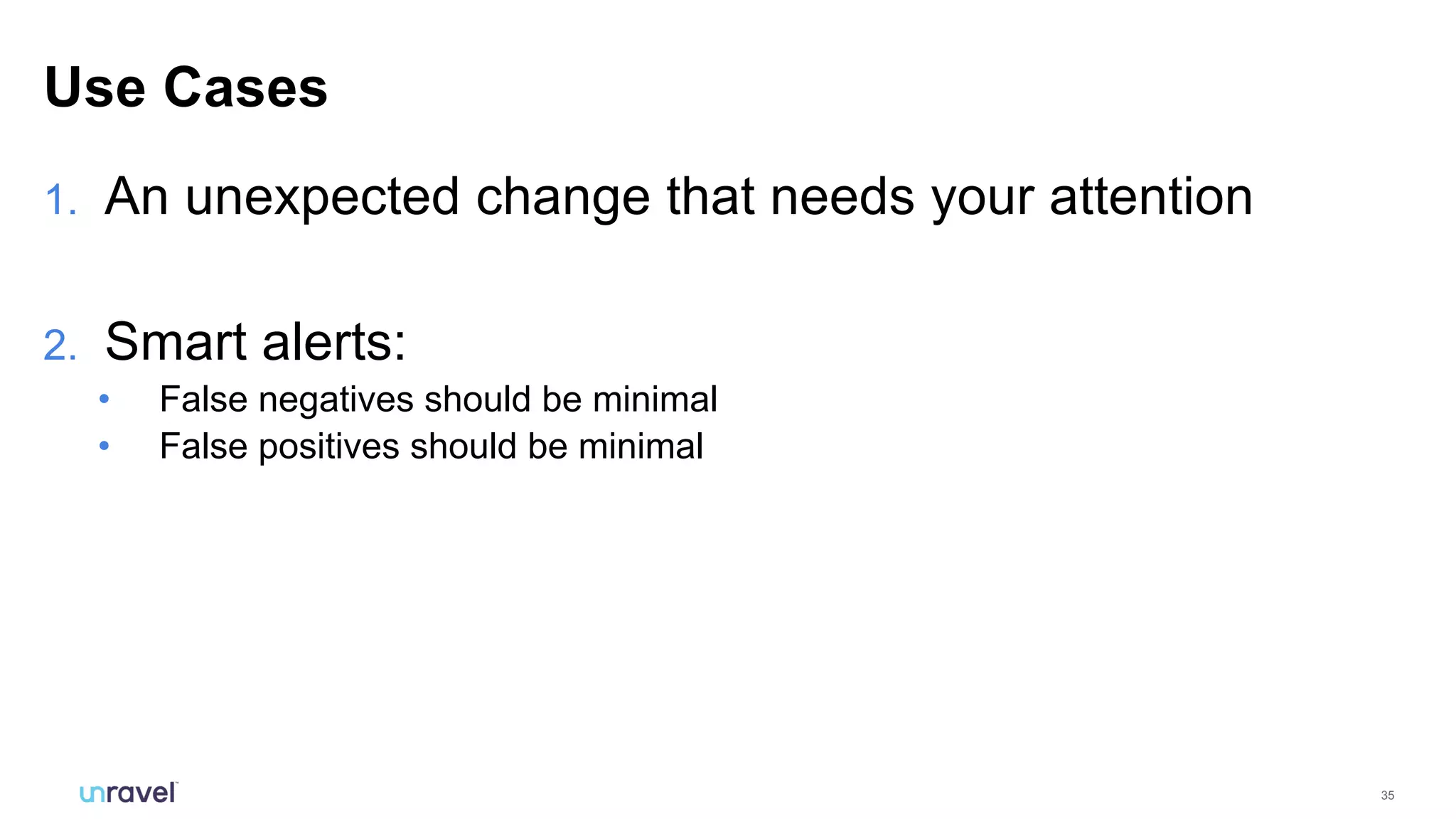 35
1. An unexpected change that needs your attention
2. Smart alerts:
• False negatives should be minimal
• False positives should be minimal
Use Cases
 