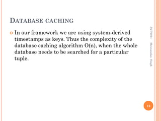 DATABASE CACHING
 In our framework we are using system-derived
timestamps as keys. Thus the complexity of the
database caching algorithm O(n), when the whole
database needs to be searched for a particular
tuple.
5/27/2014
12
ShivnandanSingh
 