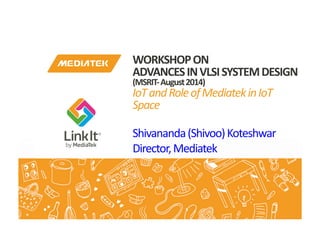 Shivananda	
  (Shivoo)	
  Koteshwar	
  
Director,	
  Mediatek	
  
IoT	
  and	
  Role	
  of	
  Mediatek	
  in	
  
IoT	
  Space	
  
WORKSHOP	
  ON	
  ADVANCES	
  IN	
  VLSI	
  SYSTEM	
  
DESIGN	
  ,	
  MSRIT	
  –	
  August	
  2014	
  
 