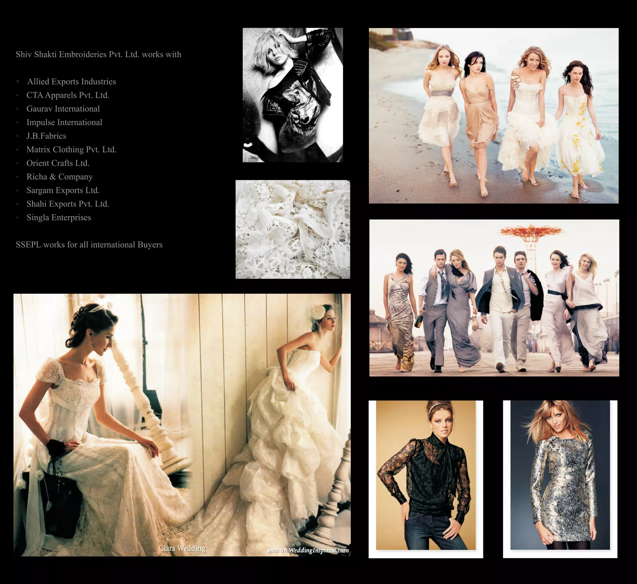 Shiv Shakti Embroideries Pvt. Ltd. works with
Allied Exports Industries
CTAApparels Pvt. Ltd.
Gaurav International
Impulse International
J.B.Fabrics
Matrix Clothing Pvt. Ltd.
Orient Crafts Ltd.
Richa & Company
Sargam Exports Ltd.
Shahi Exports Pvt. Ltd.
Singla Enterprises
SSEPL works for all international Buyers
?
?
?
?
?
?
?
?
?
?
?
 