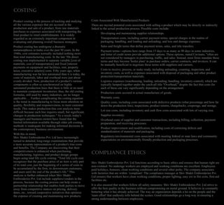 Costs Associated With Manufactured Products
There are myriad potential costs associated with selling a product which may be directly or indirectly
linked to the actual production process. Possible costs include:
· Developing and maintaining supplier relationships.
· Transportation costs, including carrier payment terms; special charges in the realms of
packaging, handling, and loading and unloading; and loss and damage expenses.
· Sales and freight terms that define payment terms, sales, and title transfers.
· Payment terms—options here range from 15 days to as many as 90 days in some industries,
and letter of credit terms provide additional options. These options, stated Cavinato, "often are
not considered by managers in purchasing, traffic, and sales. Instead, most firms mandate these
terms and they become 'boiler plate' in purchase orders, carrier contracts, and invoices. It can
be mutually beneficial to negotiate these terms with suppliers and carriers.
· Costs to receive, process, or make ready, including unloading, counting, inspection, and
inventory costs, as well as expenses associated with disposal of packaging and other product
protection/transportation materials.
· Logistics expenses (warehousing, loading, unloading, handling, inventory control), which are
typically lumped together under the catch-all title "Overhead," despite the fact that costs for
each of these can vary significantly depending on the arrangement.
· Production costs accrued in actual manufacture of goods.
· Warranty costs.
· Quality costs, including costs associated with defective products (what percentage and how far
down the production line), inspections, product returns, chargebacks, cooperage, and storage.
· Lot size costs, including inventory and cash flow costs associated with lots of varying size.
· Supplier inventory.
· Overhead costs of supplier and customer transactions, including billing, collection, payment
preparation, and receiving processes.
· Product improvement and modification, including costs of correcting defects and
standardization of materials and packaging.
· Regulatory/environmental costs associated with meeting federal or state laws and community
expectations on environmentally friendly production and packaging processes.
Compliance ethics
Shiv Shakti Embroideries Pvt. Ltd functions according to basic ethics and ensures that human right are
non-violated. No underage workers are employed and working conditions are excellent. Employees
paid holidays, bonuses; clean working conditions and several other perks. The company associates
with factories that are within 'compliant'. The compliance manager at Shiv Shakti Embroideries Pvt.
Ltd ensures that workers have clean working conditions, proper lighting, easy ext to fire exits, first-aid
facilities etc.
It is also ensured that workers follow all safety measures. Shiv Shakti Embroideries Pvt. Ltd strive to
offer the best quality in the business without compromising on moral ground. It believes in constantly
bettering what it has already achieved. The way an organization depends a lot on the people and the
'team effort' that endlessly tolls behind the scenes. Good relationships go a long way in ensuring a
strong understanding between employees.
COSTING
Product costing is the process of tracking and studying
all the various expenses that are accrued in the
production and sale of a product, from raw materials
purchases to expenses associated with transporting the
final product to retail establishments. It is widely
regarded as an extremely important component in
evaluating and planning overall business strategies.
Product costing has undergone a dramatic
metamorphosis in India over the past 50 years. In the
1940s, cost estimates normally included nothing more
than total manufacturing costs. In the late '50s direct
costing was implemented to separate variable [cost of
materials, cost of transportation] and fixed [interest
payments on equipment and facilities, rent, property
taxes, executive salaries] costs. Fifty years ago, when
manufacturing was far less automated than it is today, the
costs of materials, labor and overhead were just about
evenly divided. Now, production of a product's various
components is often so synchronized on highly
automated production lines that there is little or no need
to maintain component inventories; thus, the old costing
formulas, still used by many industries, are no longer
applicable…. Further complicating the costing equation
is the trend in manufacturing to focus more attention on
quality, flexibility and responsiveness, to meet customer
needs. This makes production-line cost analysis more
difficult because each line requires small, but significant,
changes in production techniques." As a result, today's
managers and business owners have found that the
limited information available through older job costing
methods is inadequate for making informed decisions in
the contemporary business environment.
With this in mind,
Shiv Shakti Embroideries Pvt. Ltd have increasingly
turned to detailed, long-range examinations that provide
a more accurate representation of a product's true costs
and benefits. The Company are discovering that their
competitiveness is enhanced when purchasing,
manufacturing, logistics, and product design groups
begin using total life cycle costing. "Total life cycle cost
recognizes that the purchase price of an item is only part
of its total cost, just the beginning of a series of costs to
be accumulated by the firm, its downstream customers,
and users until the end of the product's life." This
analysis is further enhanced when Shiv Shakti
Embroideries Pvt. Ltd include suppliers/vendors in the
process, because the costing process can help create a
partnership relationship that enables both parties to move
away from competitive stances on pricing, delivery
dates, etc., toward cooperative initiatives that optimize
the expense of creating and maintaining new products.
 