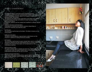 Shiffli Embroidery
Schiffli Embroidery is manufactured by applying machine
embroidering with front yarn and back yarn on base cloth using the
schiffli embroidery machine, which is 21 meters in length and
equipped with 750 needles.
The features that differentiate embroidery from other kinds of lace
are its freedom of design and ability to create luxurious three
dimensional effects.
In addition, patterns can be created and modified in a shorter period
of time.
Different Variations of Embroidery
Embroidery is classified into several variations depending on
production methods and materials used.
(1) All-overs
The stitching is performed on the fabric. The fabric remains on the
final product
(2)Bored embroidery
The fabric is perforated by a special device called borers on the
machine in addition to being stitched by needles.
(3) Guipires
The stitching is performed on water-soluble fabric which is dissolved
afterward, allowing only the embroidered yarn to remain on the final
product, thus laces of many styles can be duplicated on the
embroidery machine.
(4)Embroidery on Net
The water-soluble fabric is lapped over the net, on which the stitching
is performed. Later the water-soluble fabric is dissolved allowing the
embroidered stitching and the net to remain.
(5)Color Change Embroidery
Multi-color embroidery produced by a special type of machine called
Color Change Machine, which enables the needles for different colors
to work in turn.
1 2 3 4 5
 