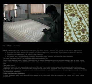 QUALITY CONTROL
Quality control is a process by which entities review the quality of all factors involved in production. This approach places an emphasis on three aspects:
1. Elements such as controls, job management, defined and well managed processes, performance and integrity criteria, and identification of records
2. Competence, such as knowledge, skills, experience, and qualifications
3. Soft elements, such as personnel integrity, confidence, Organizational culture, motivation , team spirit, and quality relationships.
The quality of the outputs is at risk if any of these three aspects is deficient in any way.
Quality control emphasizes testing of products to uncover defects, and reporting to management who make the decision to allow or deny the release, whereas
quality assurance attempts to improve and stabilize production, and associated processes, to avoid, or at least minimize, issues that led to the defects in the first
place
Total quality control
Total Quality Control is the most important inspection control of all in cases where, despite statistical quality control techniques or quality improvements
implemented, sales decrease. If the original specification does not reflect the correct quality requirements, quality cannot be inspected or manufactured into the
product. For instance, the parameters for a pressure vessel should include not only the material and dimensions, but also operating, environmental, safety, reliability
and maintainability requirements.
Quality control in project management
In project management, quality control requires the project manager and the project team to inspect the accomplished work to ensure that it's aligned with the
project scope.
 