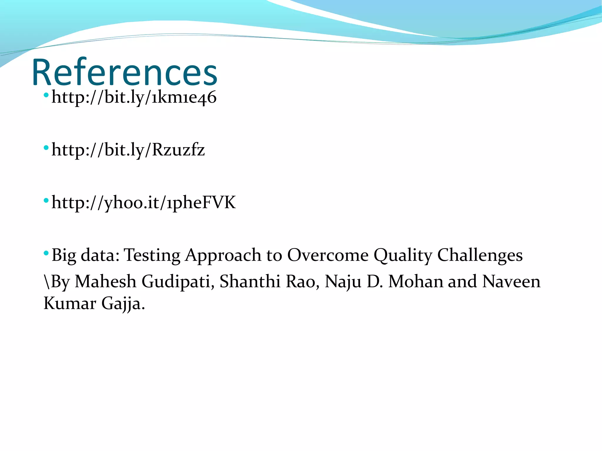 References
http://bit.ly/1km1e46

http://bit.ly/Rzuzfz

http://yhoo.it/1pheFVK

Big data: Testing Approach to Overcome Quality Challenges
By Mahesh Gudipati, Shanthi Rao, Naju D. Mohan and Naveen
Kumar Gajja.
 