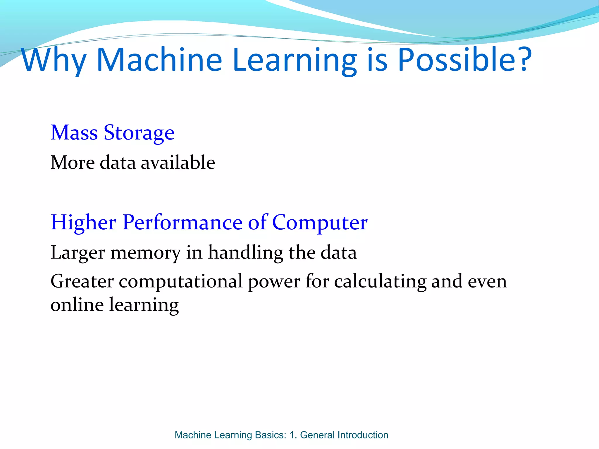 Why Machine Learning is Possible?
Mass Storage
More data available
Higher Performance of Computer
Larger memory in handling the data
Greater computational power for calculating and even
online learning
Machine Learning Basics: 1. General Introduction
 