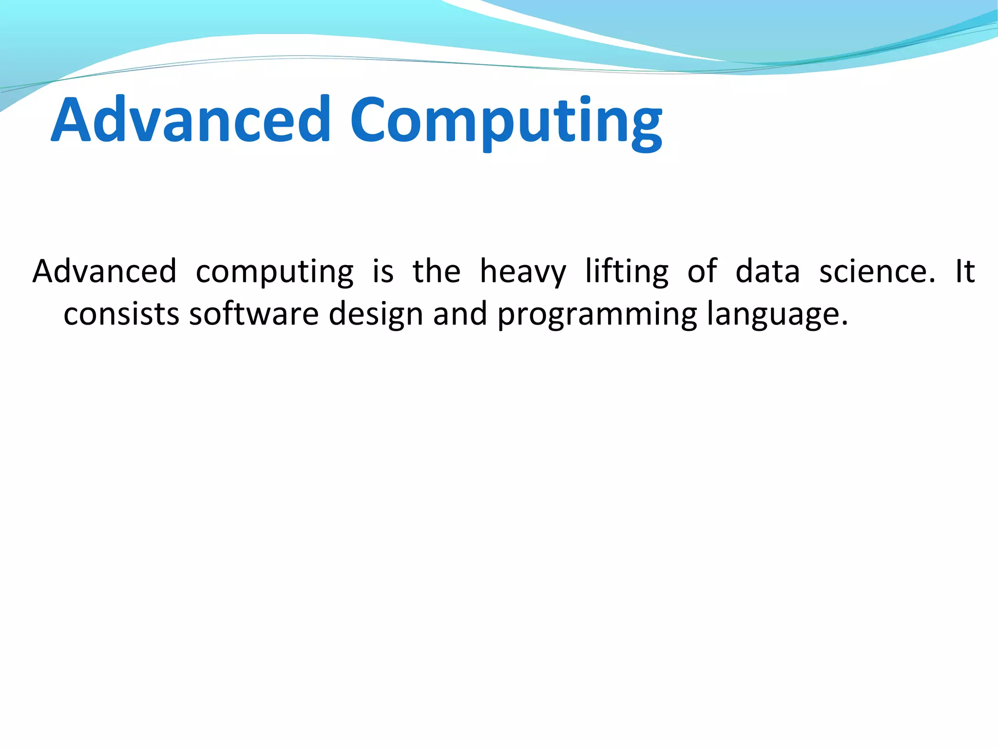 Advanced Computing
Advanced computing is the heavy lifting of data science. It
consists software design and programming language.
 