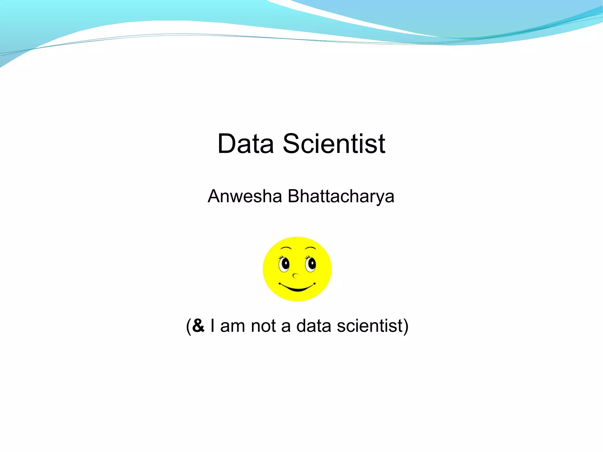 Data Scientist
Anwesha Bhattacharya
(& I am not a data scientist)
 