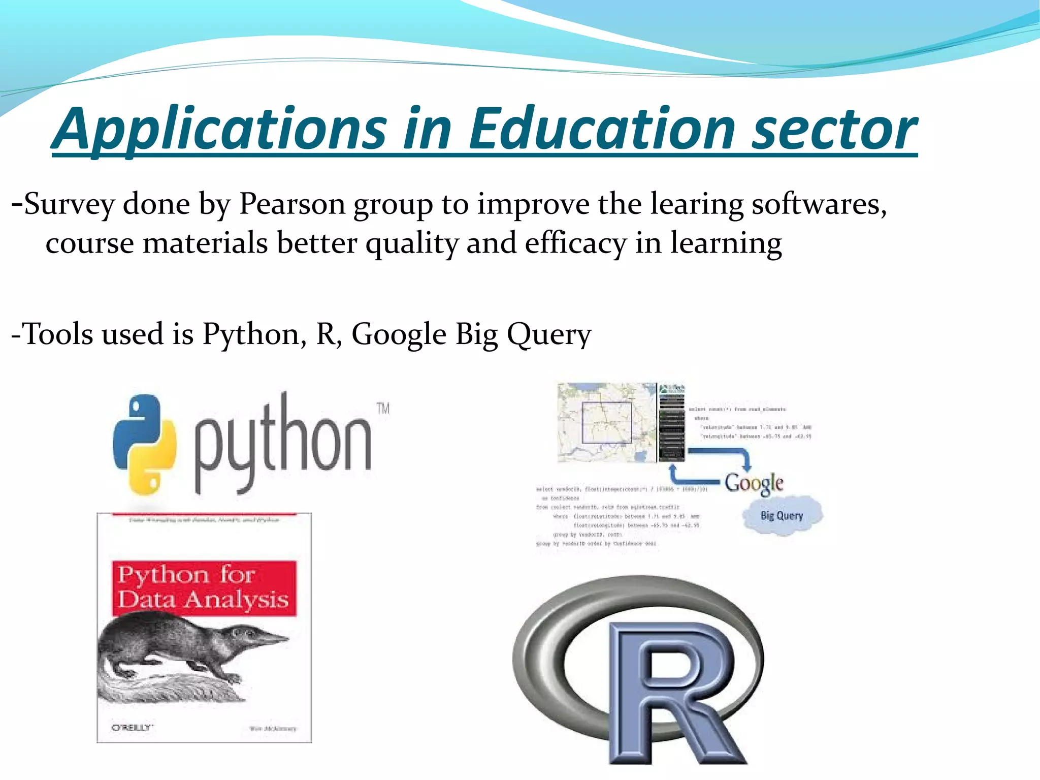 Applications in Education sector
-Survey done by Pearson group to improve the learing softwares,
course materials better quality and efficacy in learning
-Tools used is Python, R, Google Big Query
 