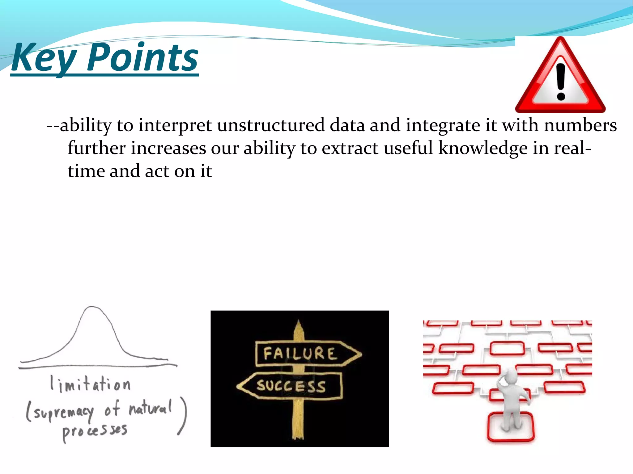 Key Points
--ability to interpret unstructured data and integrate it with numbers
further increases our ability to extract useful knowledge in real-
time and act on it
 