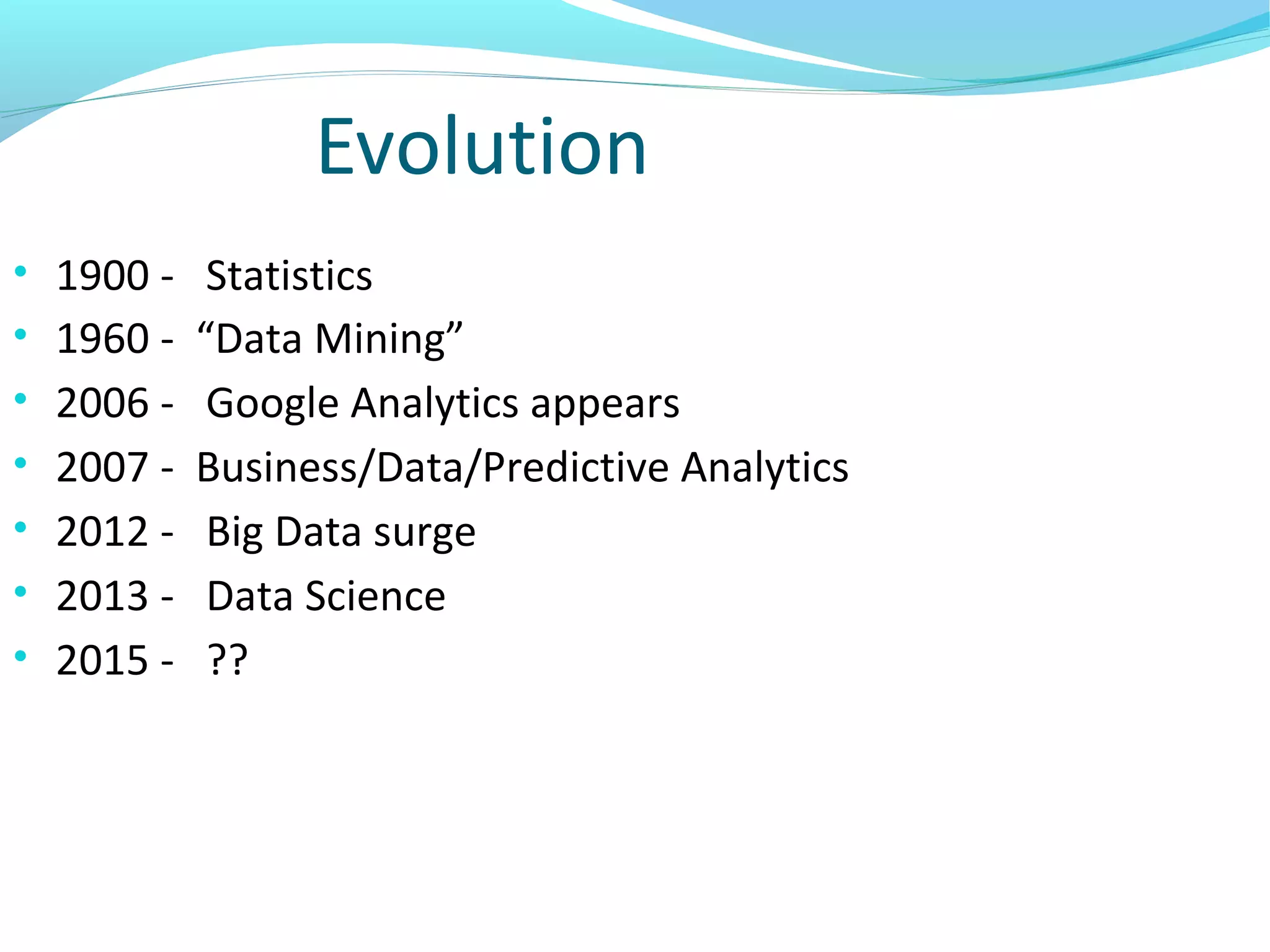 Evolution
• 1900 - Statistics
• 1960 - “Data Mining”
• 2006 - Google Analytics appears
• 2007 - Business/Data/Predictive Analytics
• 2012 - Big Data surge
• 2013 - Data Science
• 2015 - ??
 
