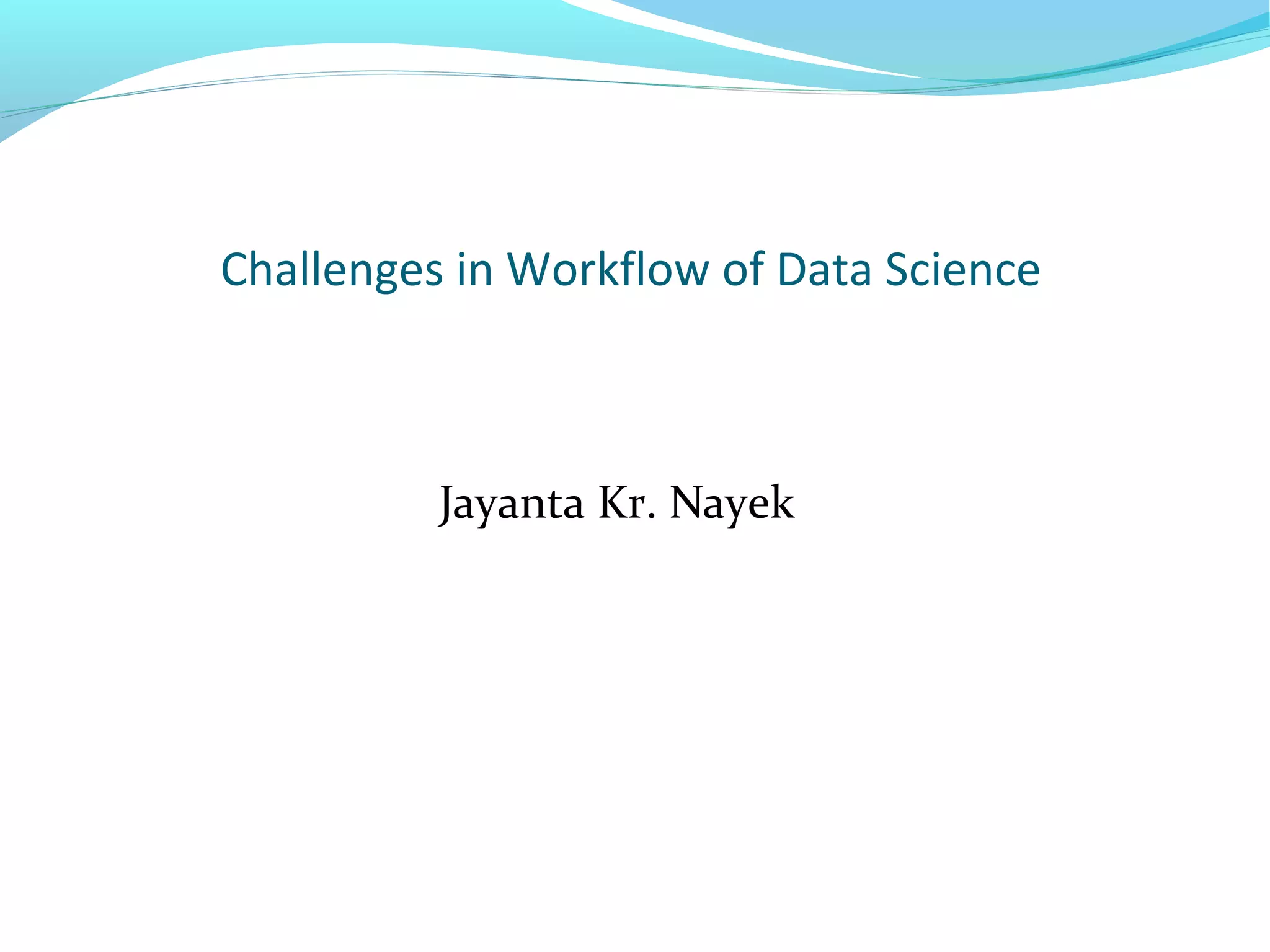 Challenges in Workflow of Data Science
Jayanta Kr. Nayek
 