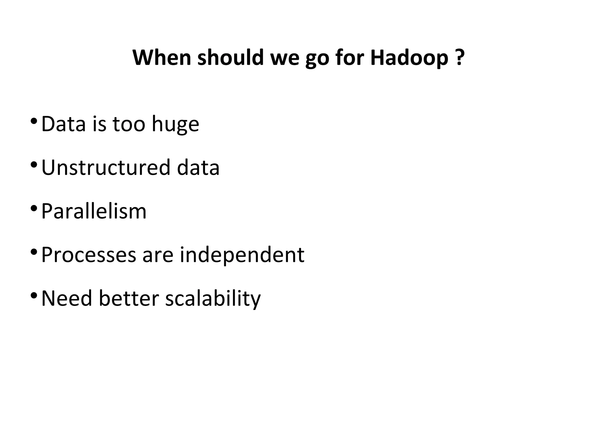When should we go for Hadoop ?

Data is too huge

Unstructured data

Parallelism

Processes are independent

Need better scalability
 