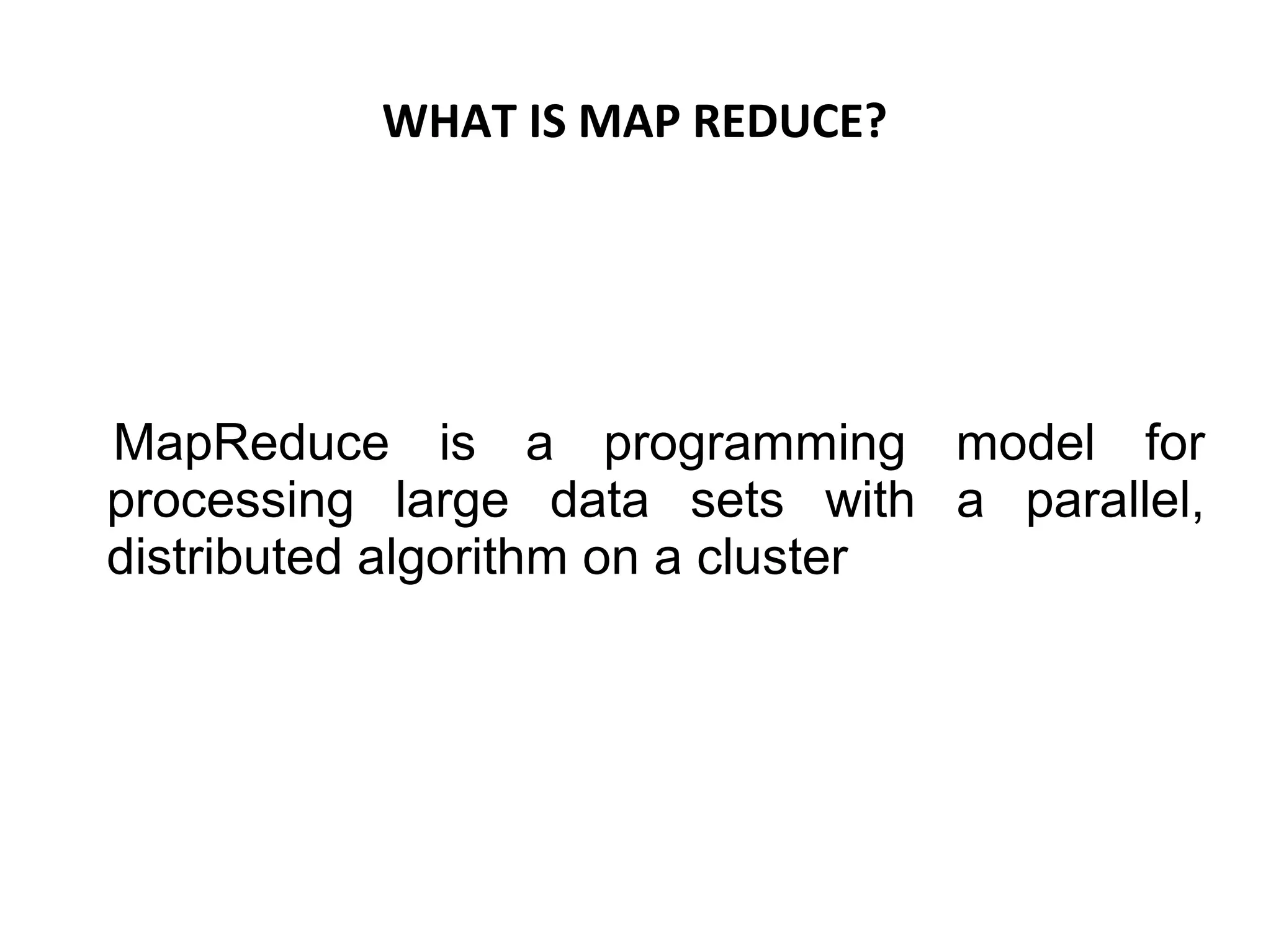 WHAT IS MAP REDUCE?
MapReduce is a programming model for
processing large data sets with a parallel,
distributed algorithm on a cluster
 