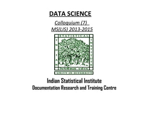 DATA SCIENCE
Colloquium (7)
MS(LIS) 2013-2015
Indian Statistical Institute
Documentation Research and Training Centre
 