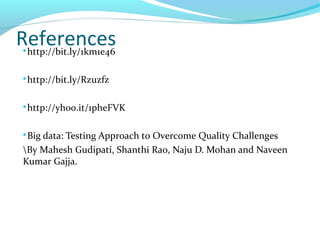 References
http://bit.ly/1km1e46

http://bit.ly/Rzuzfz

http://yhoo.it/1pheFVK

Big data: Testing Approach to Overcome Quality Challenges
By Mahesh Gudipati, Shanthi Rao, Naju D. Mohan and Naveen
Kumar Gajja.
 