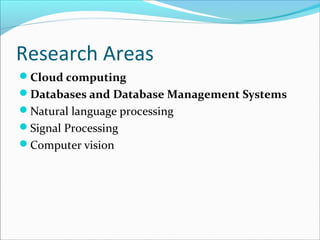 Research Areas
Cloud computing
Databases and Database Management Systems
Natural language processing
Signal Processing
Computer vision
 