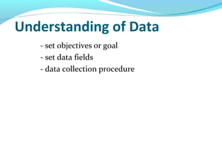 Understanding of Data
- set objectives or goal
- set data fields
- data collection procedure
 