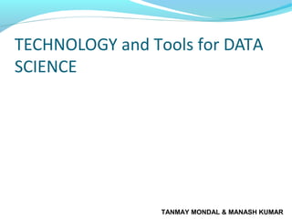 TECHNOLOGY and Tools for DATA
SCIENCE
TANMAY MONDAL & MANASH KUMAR
 