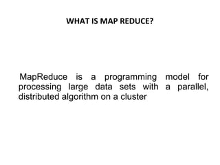 WHAT IS MAP REDUCE?
MapReduce is a programming model for
processing large data sets with a parallel,
distributed algorithm on a cluster
 