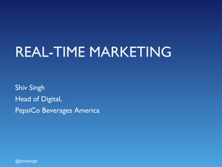 REAL-TIME MARKETING Shiv Singh  Head of Digital,  PepsiCo Beverages America @shivsingh 