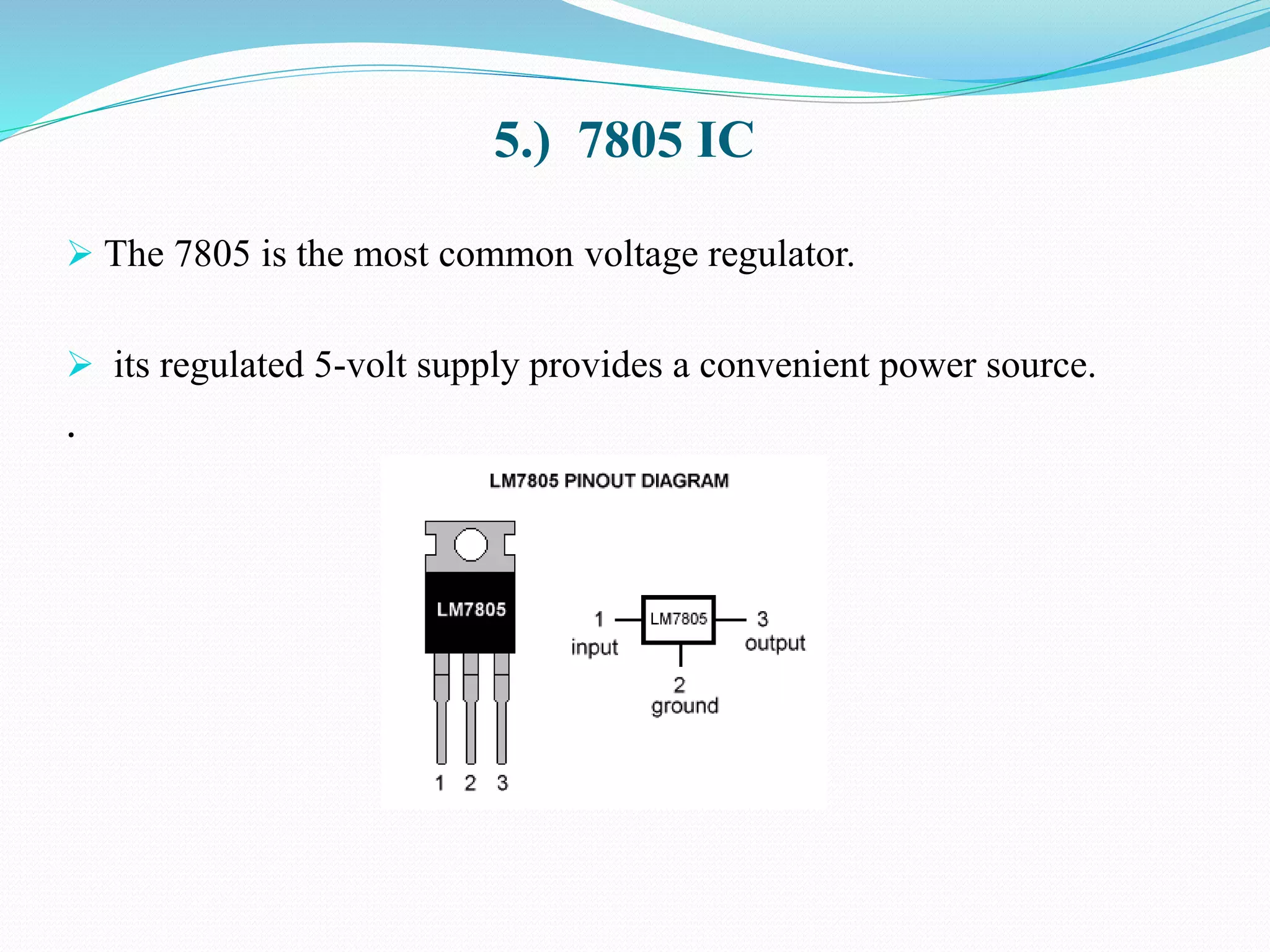 5.) 7805 IC
 The 7805 is the most common voltage regulator.
 its regulated 5-volt supply provides a convenient power source.
.
 