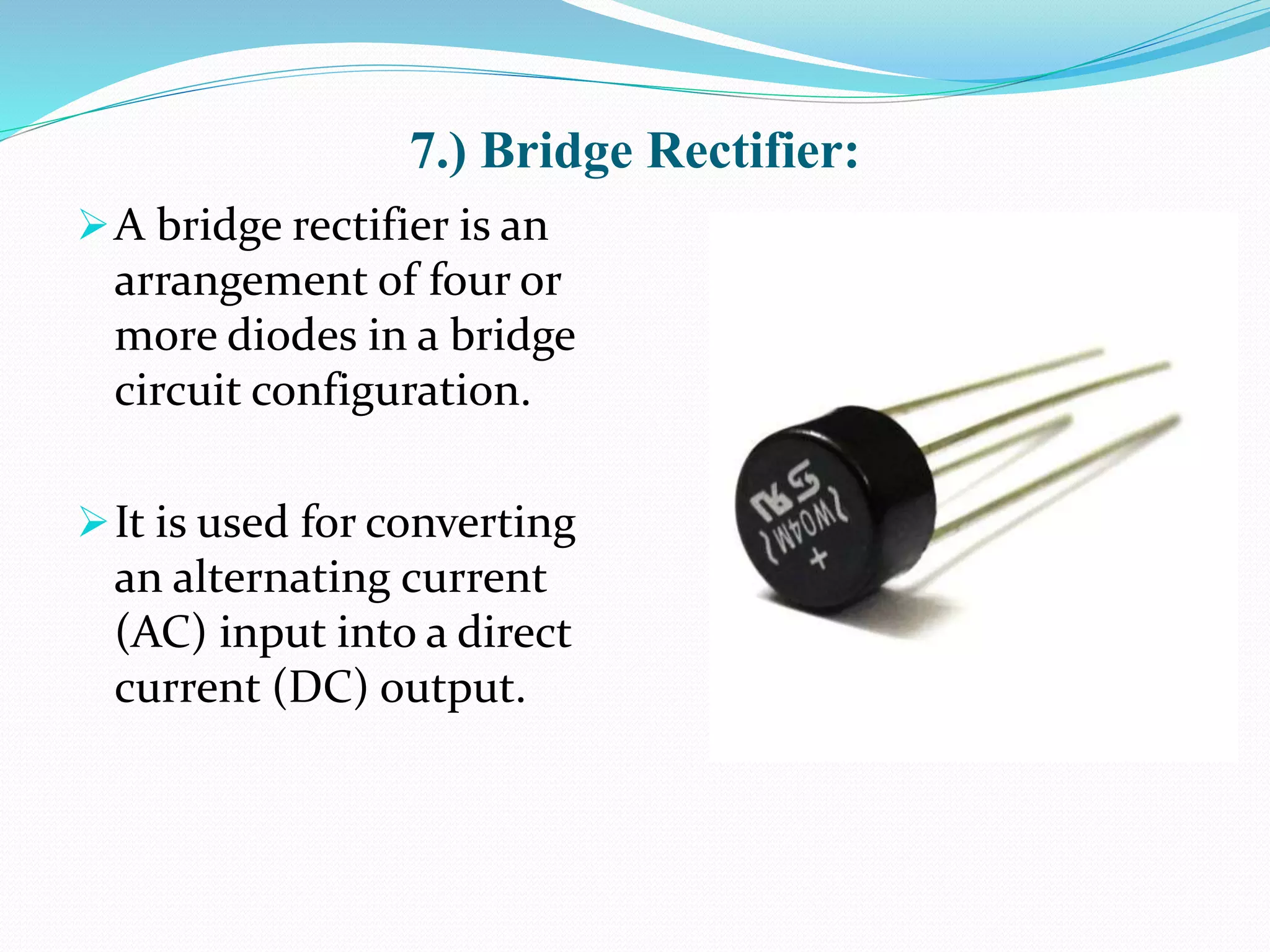 7.) Bridge Rectifier:
A bridge rectifier is an
arrangement of four or
more diodes in a bridge
circuit configuration.
It is used for converting
an alternating current
(AC) input into a direct
current (DC) output.
 