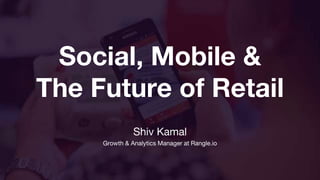 Social, Mobile &
The Future of Retail
Shiv Kamal
Growth & Analytics Manager at Rangle.io
 