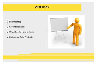 OFFERINGS
 Solar roof top
 Ground mounted
 Off grid and on grid systems
 Customised Solar Products
 