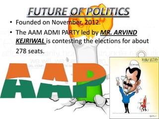 • Founded on November, 2012.
• The AAM ADMI PARTY led by MR. ARVIND
KEJRIWAL is contesting the elections for about
278 seats.
 