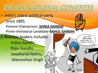 • India’s oldest political party
since 1885.
Present Chairperson- SONIA GANDHI
Prime-ministerial candidate-RAHUL GANDHI
• Notable leaders includes
Indira Gandhi
Rajiv Gandhi,
Jawaharlal Nehru,
Manmohan Singh
 