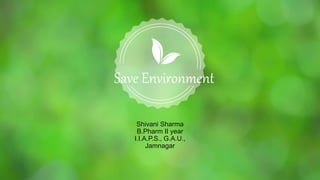 Save Environment
Shivani Sharma
B.Pharm II year
I.I.A.P.S., G.A.U.,
Jamnagar
 