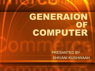 GENERAION
OF
COMPUTER
PRESANTED BY
SHIVANI KUSHWAAH
 